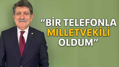 “Bir telefonla milletvekili oldum”